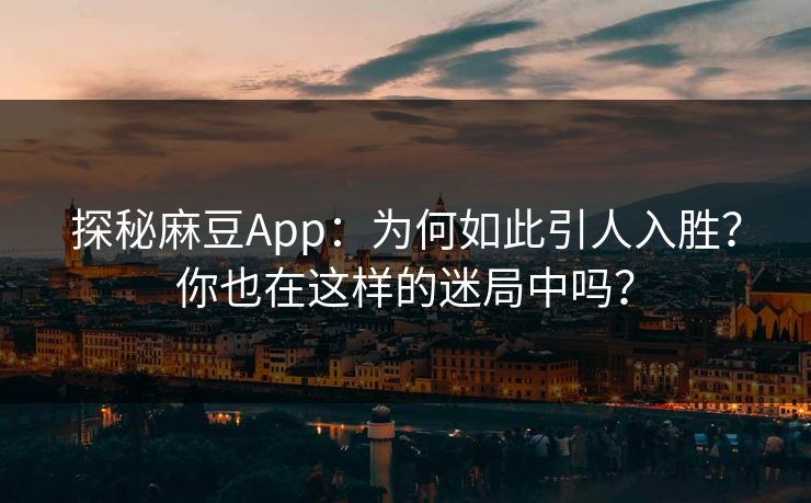 探秘麻豆App：为何如此引人入胜？你也在这样的迷局中吗？