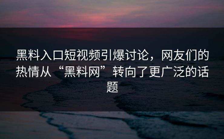 黑料入口短视频引爆讨论，网友们的热情从“黑料网”转向了更广泛的话题
