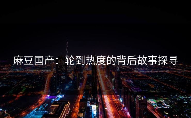 麻豆国产：轮到热度的背后故事探寻