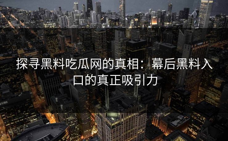 探寻黑料吃瓜网的真相：幕后黑料入口的真正吸引力