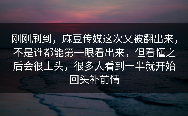 刚刚刷到，麻豆传媒这次又被翻出来，不是谁都能第一眼看出来，但看懂之后会很上头，很多人看到一半就开始回头补前情