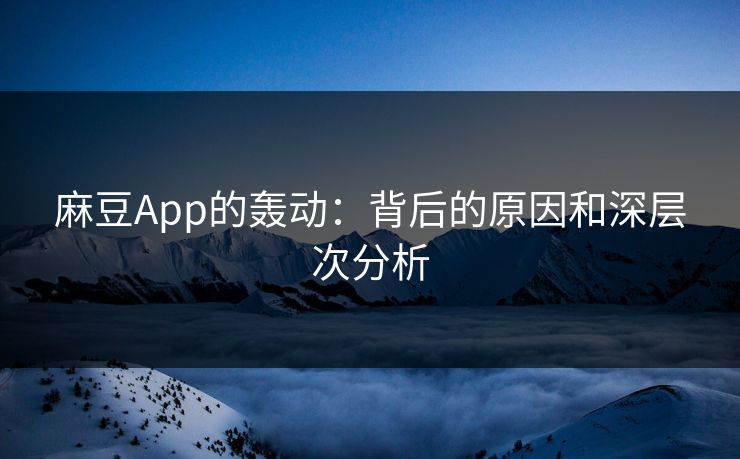 麻豆App的轰动：背后的原因和深层次分析