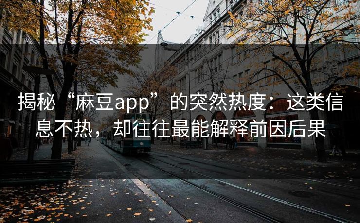 揭秘“麻豆app”的突然热度：这类信息不热，却往往最能解释前因后果