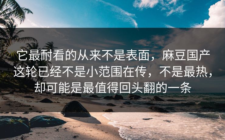 它最耐看的从来不是表面，麻豆国产这轮已经不是小范围在传，不是最热，却可能是最值得回头翻的一条