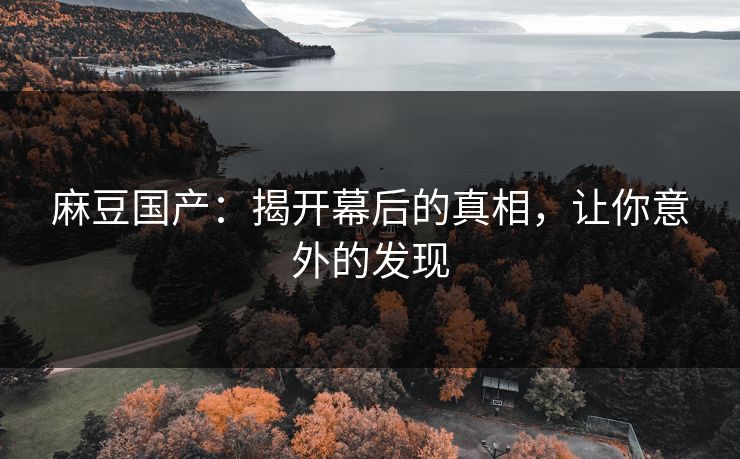 麻豆国产：揭开幕后的真相，让你意外的发现