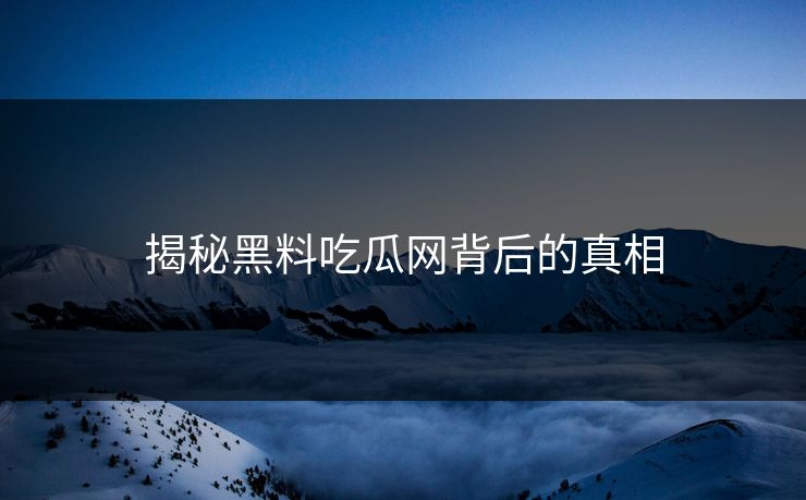 揭秘黑料吃瓜网背后的真相