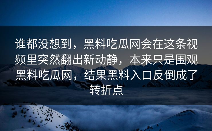 谁都没想到，黑料吃瓜网会在这条视频里突然翻出新动静，本来只是围观黑料吃瓜网，结果黑料入口反倒成了转折点