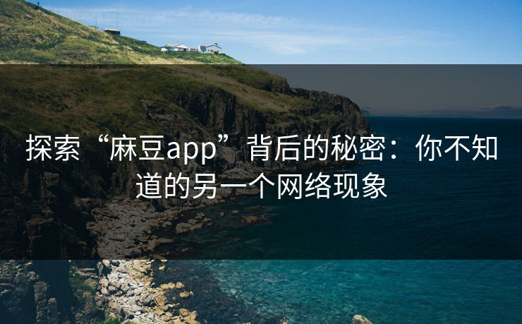 探索“麻豆app”背后的秘密：你不知道的另一个网络现象