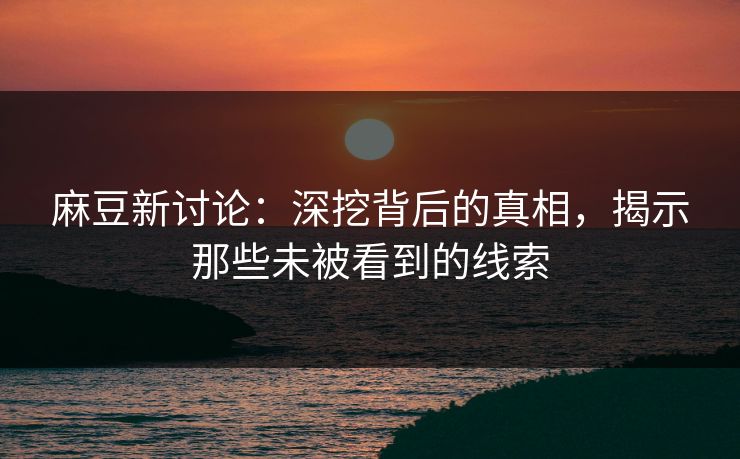 麻豆新讨论：深挖背后的真相，揭示那些未被看到的线索
