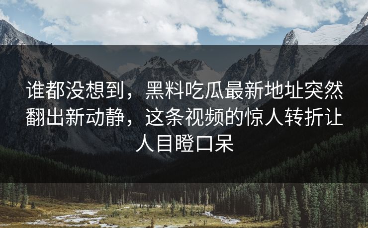 谁都没想到，黑料吃瓜最新地址突然翻出新动静，这条视频的惊人转折让人目瞪口呆