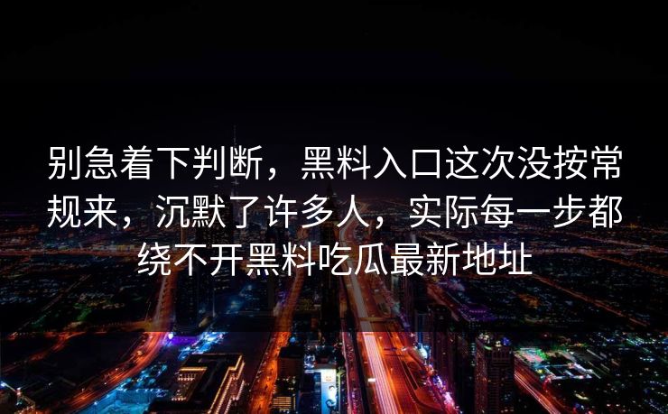 别急着下判断，黑料入口这次没按常规来，沉默了许多人，实际每一步都绕不开黑料吃瓜最新地址