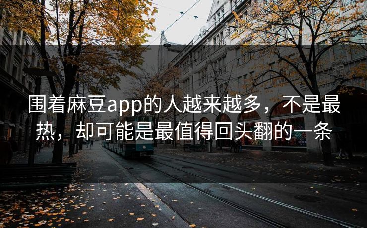围着麻豆app的人越来越多，不是最热，却可能是最值得回头翻的一条
