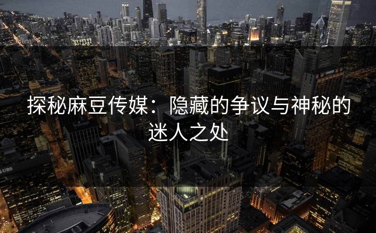 探秘麻豆传媒：隐藏的争议与神秘的迷人之处