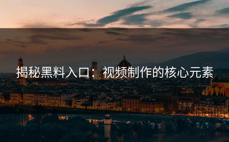 揭秘黑料入口：视频制作的核心元素