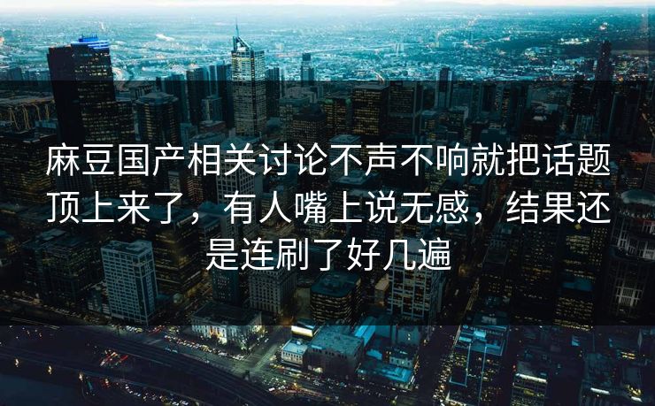 麻豆国产相关讨论不声不响就把话题顶上来了，有人嘴上说无感，结果还是连刷了好几遍