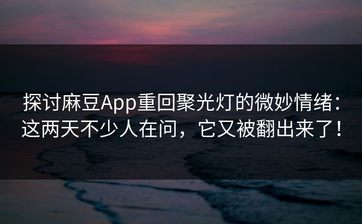 探讨麻豆App重回聚光灯的微妙情绪：这两天不少人在问，它又被翻出来了！