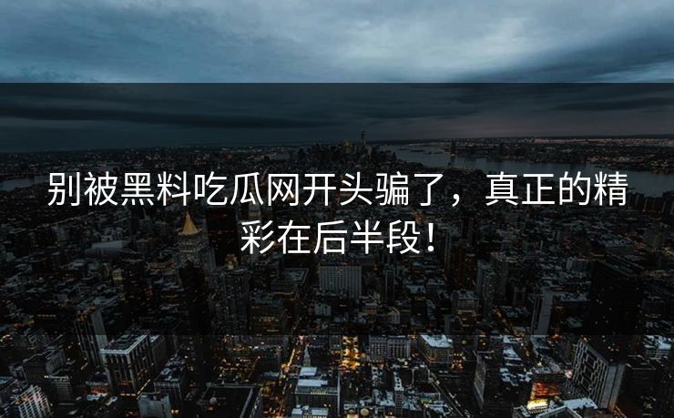 别被黑料吃瓜网开头骗了，真正的精彩在后半段！