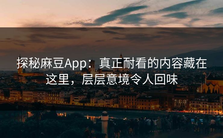 探秘麻豆App：真正耐看的内容藏在这里，层层意境令人回味