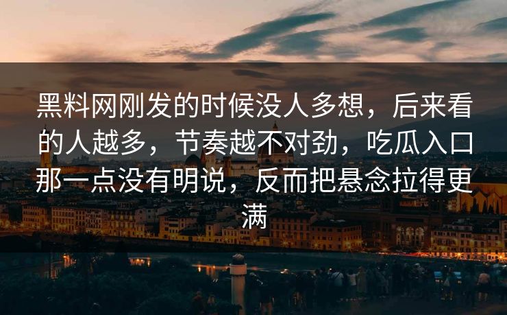 黑料网刚发的时候没人多想，后来看的人越多，节奏越不对劲，吃瓜入口那一点没有明说，反而把悬念拉得更满