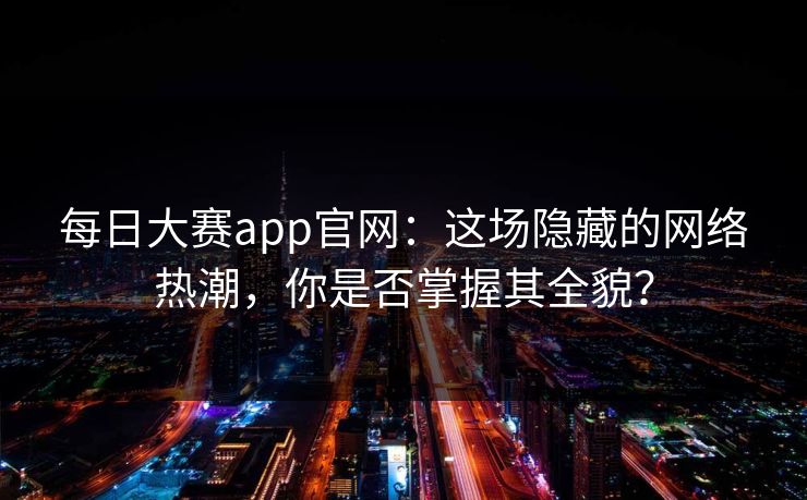 每日大赛app官网：这场隐藏的网络热潮，你是否掌握其全貌？