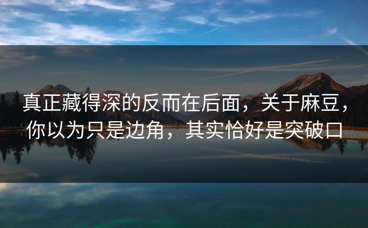 真正藏得深的反而在后面，关于麻豆，你以为只是边角，其实恰好是突破口