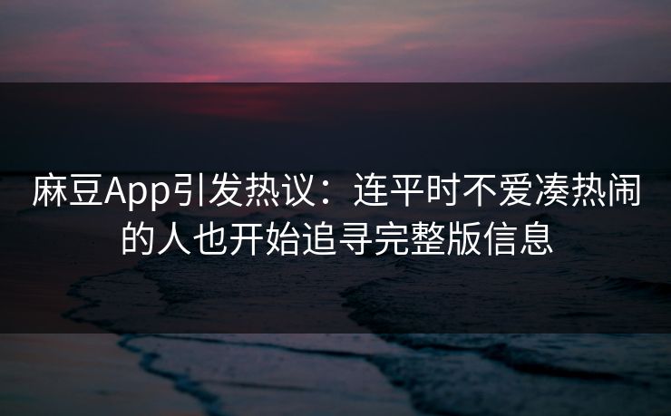 麻豆App引发热议：连平时不爱凑热闹的人也开始追寻完整版信息