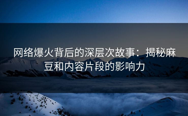 网络爆火背后的深层次故事：揭秘麻豆和内容片段的影响力