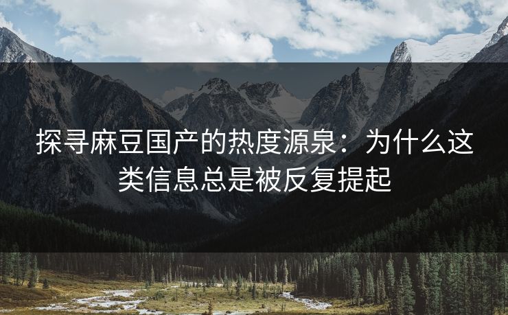 探寻麻豆国产的热度源泉：为什么这类信息总是被反复提起