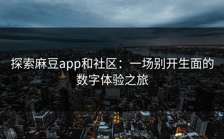 探索麻豆app和社区：一场别开生面的数字体验之旅