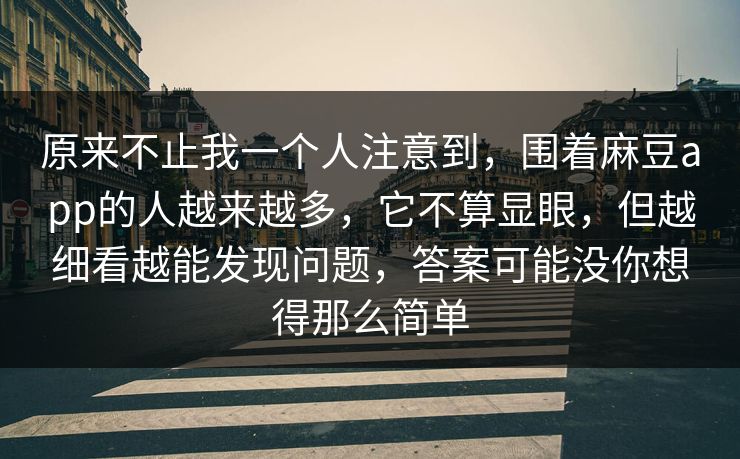原来不止我一个人注意到，围着麻豆app的人越来越多，它不算显眼，但越细看越能发现问题，答案可能没你想得那么简单
