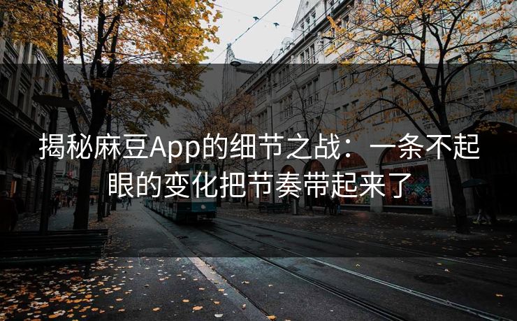 揭秘麻豆App的细节之战：一条不起眼的变化把节奏带起来了