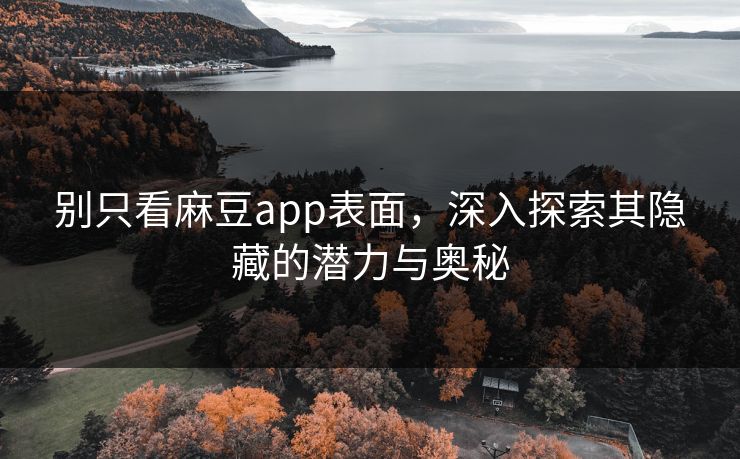别只看麻豆app表面，深入探索其隐藏的潜力与奥秘