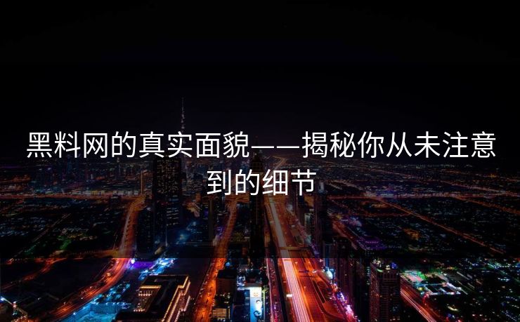 黑料网的真实面貌——揭秘你从未注意到的细节