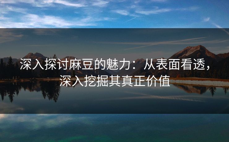 深入探讨麻豆的魅力：从表面看透，深入挖掘其真正价值