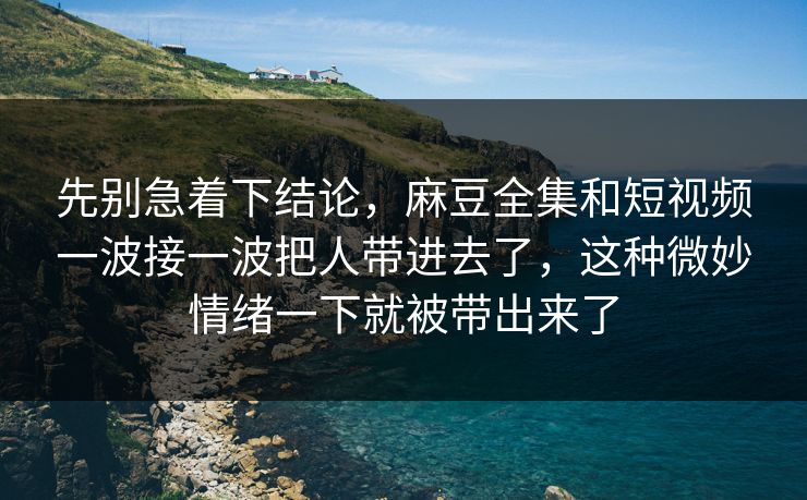 先别急着下结论，麻豆全集和短视频一波接一波把人带进去了，这种微妙情绪一下就被带出来了