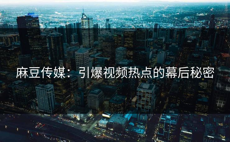 麻豆传媒：引爆视频热点的幕后秘密