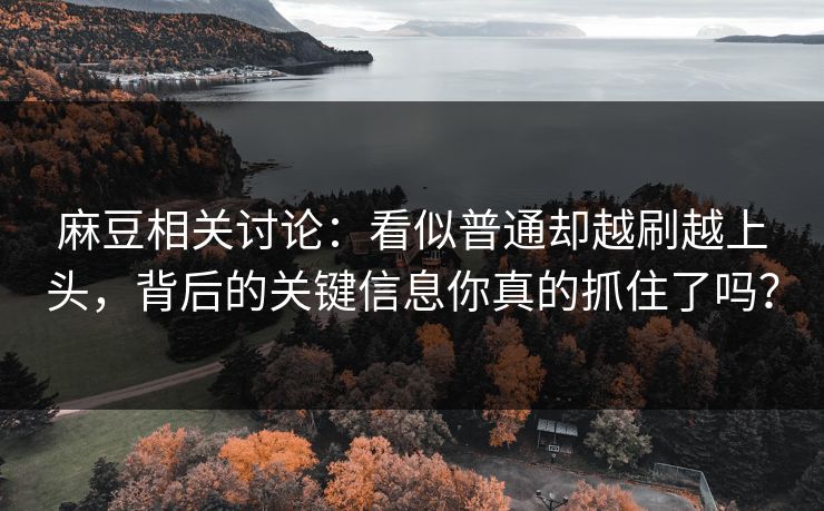 麻豆相关讨论：看似普通却越刷越上头，背后的关键信息你真的抓住了吗？