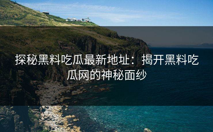探秘黑料吃瓜最新地址：揭开黑料吃瓜网的神秘面纱