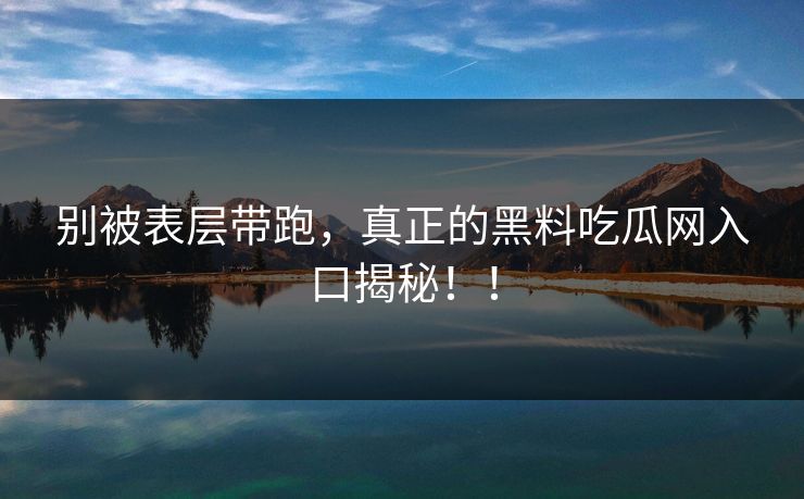 别被表层带跑，真正的黑料吃瓜网入口揭秘！！