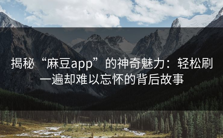 揭秘“麻豆app”的神奇魅力：轻松刷一遍却难以忘怀的背后故事