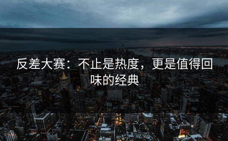 反差大赛：不止是热度，更是值得回味的经典