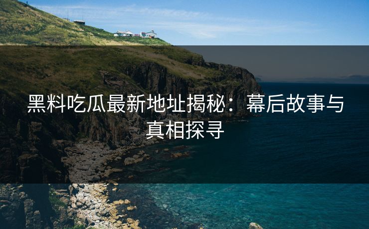 黑料吃瓜最新地址揭秘：幕后故事与真相探寻