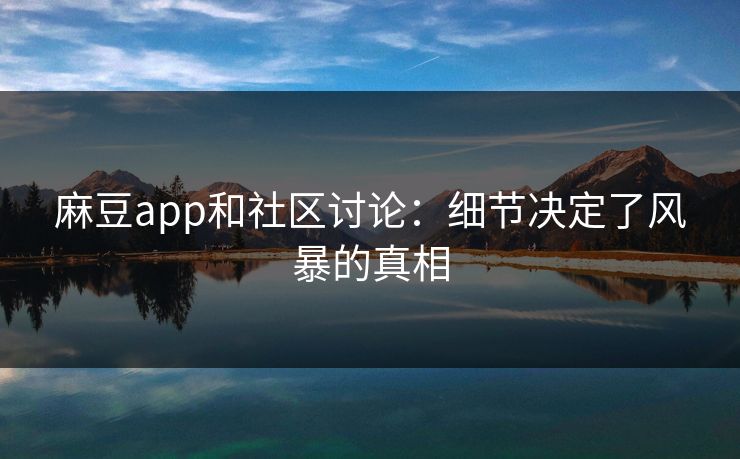 麻豆app和社区讨论：细节决定了风暴的真相
