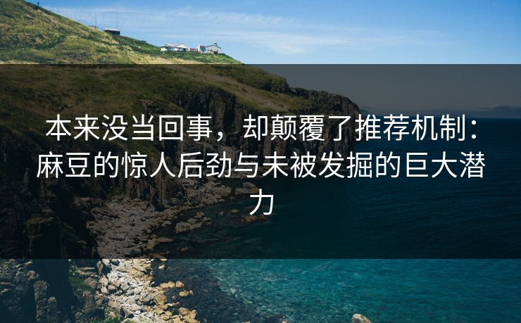 本来没当回事，却颠覆了推荐机制：麻豆的惊人后劲与未被发掘的巨大潜力