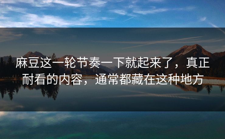 麻豆这一轮节奏一下就起来了，真正耐看的内容，通常都藏在这种地方