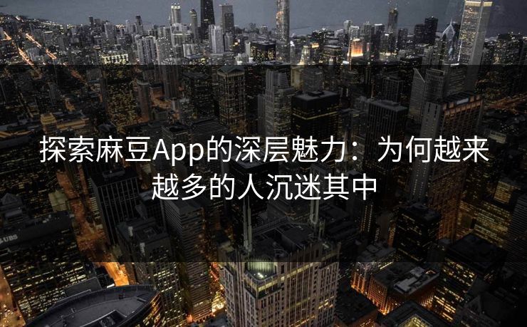 探索麻豆App的深层魅力：为何越来越多的人沉迷其中