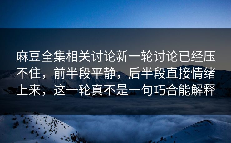 麻豆全集相关讨论新一轮讨论已经压不住，前半段平静，后半段直接情绪上来，这一轮真不是一句巧合能解释