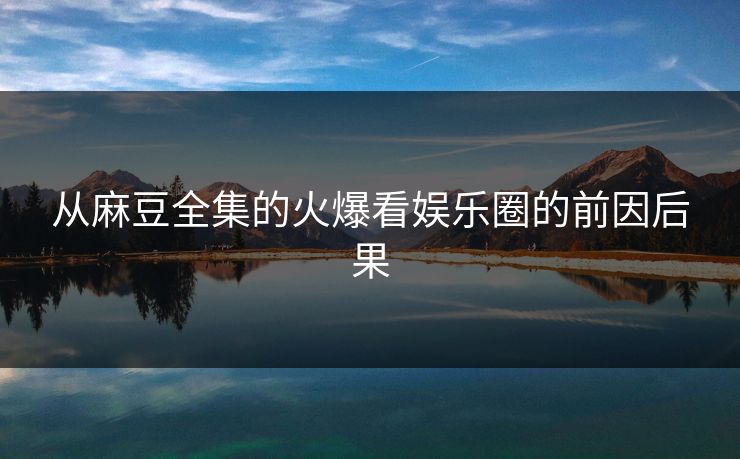 从麻豆全集的火爆看娱乐圈的前因后果