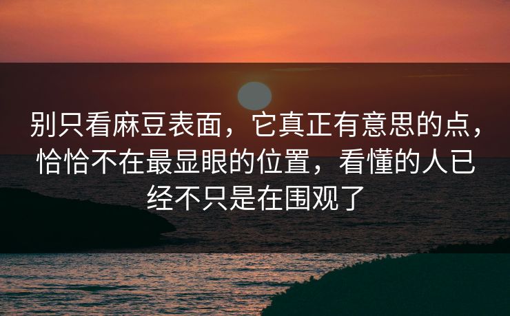 别只看麻豆表面，它真正有意思的点，恰恰不在最显眼的位置，看懂的人已经不只是在围观了