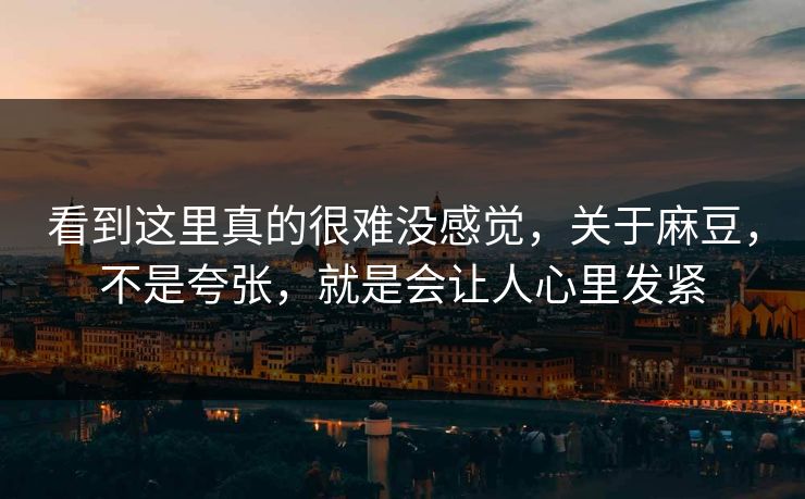 看到这里真的很难没感觉，关于麻豆，不是夸张，就是会让人心里发紧